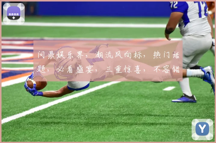 问鼎娱乐界，潮流风向标，热门话题，必看盛宴，三重惊喜，不容错过