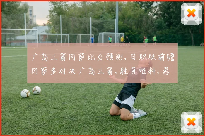 广岛三箭冈萨比分预测,日职联前瞻冈萨多对决广岛三箭,胜负难料,悬念丛生