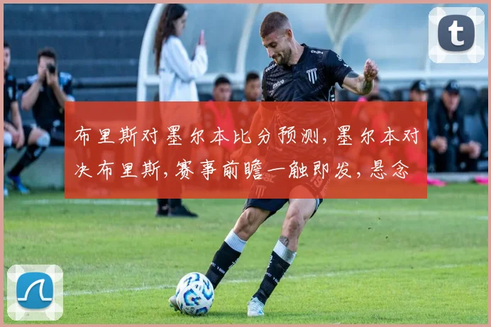 布里斯对墨尔本比分预测,墨尔本对决布里斯,赛事前瞻一触即发,悬念重重
