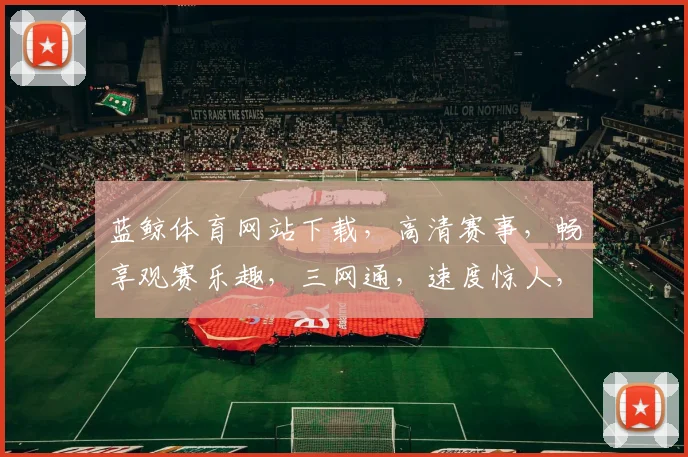 蓝鲸体育网站下载，高清赛事，畅享观赛乐趣，三网通，速度惊人，一触即达