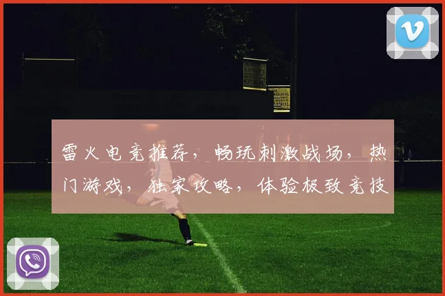 雷火电竞推荐，畅玩刺激战场，热门游戏，独家攻略，体验极致竞技乐趣，不容错过
